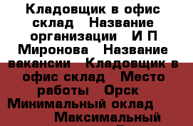 Кладовщик в офис склад › Название организации ­ И.П.Миронова › Название вакансии ­ Кладовщик в офис склад › Место работы ­ Орск › Минимальный оклад ­ 15 000 › Максимальный оклад ­ 19 000 › Возраст от ­ 18 › Возраст до ­ 65 - Оренбургская обл., Орск г. Работа » Вакансии   . Оренбургская обл.